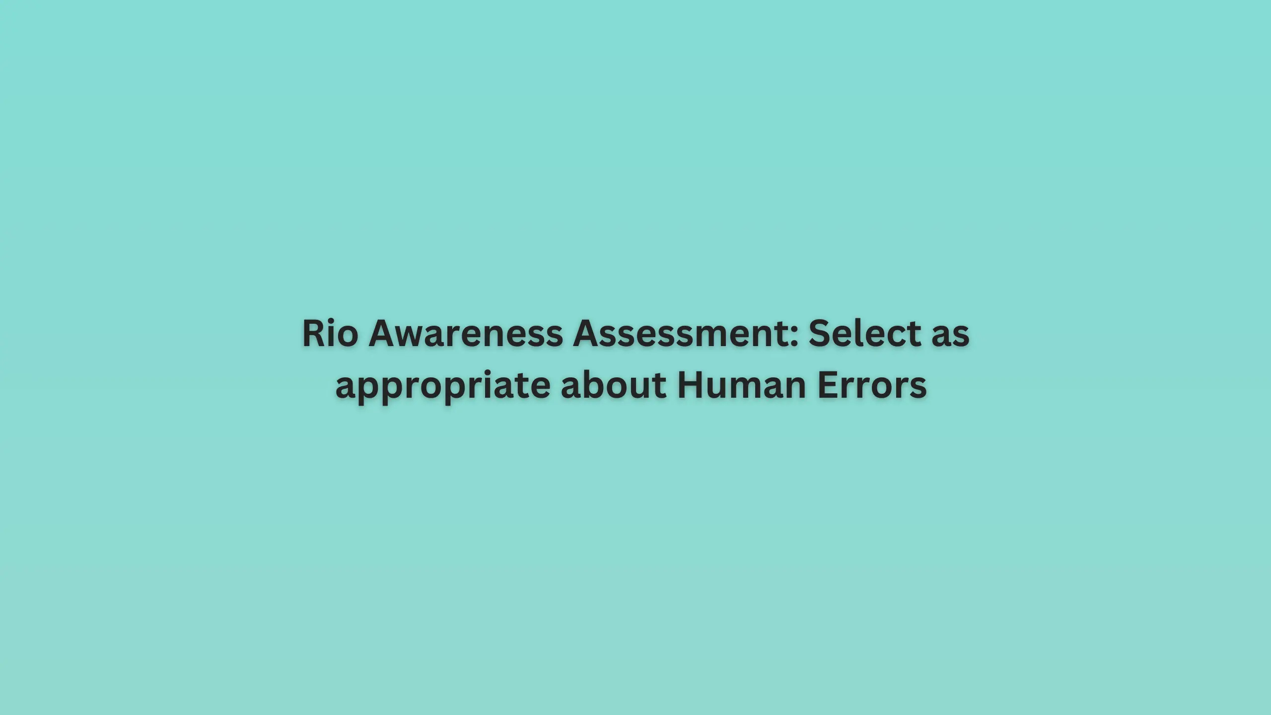 Rio Awareness Assessment: Select as appropriate about Human Errors