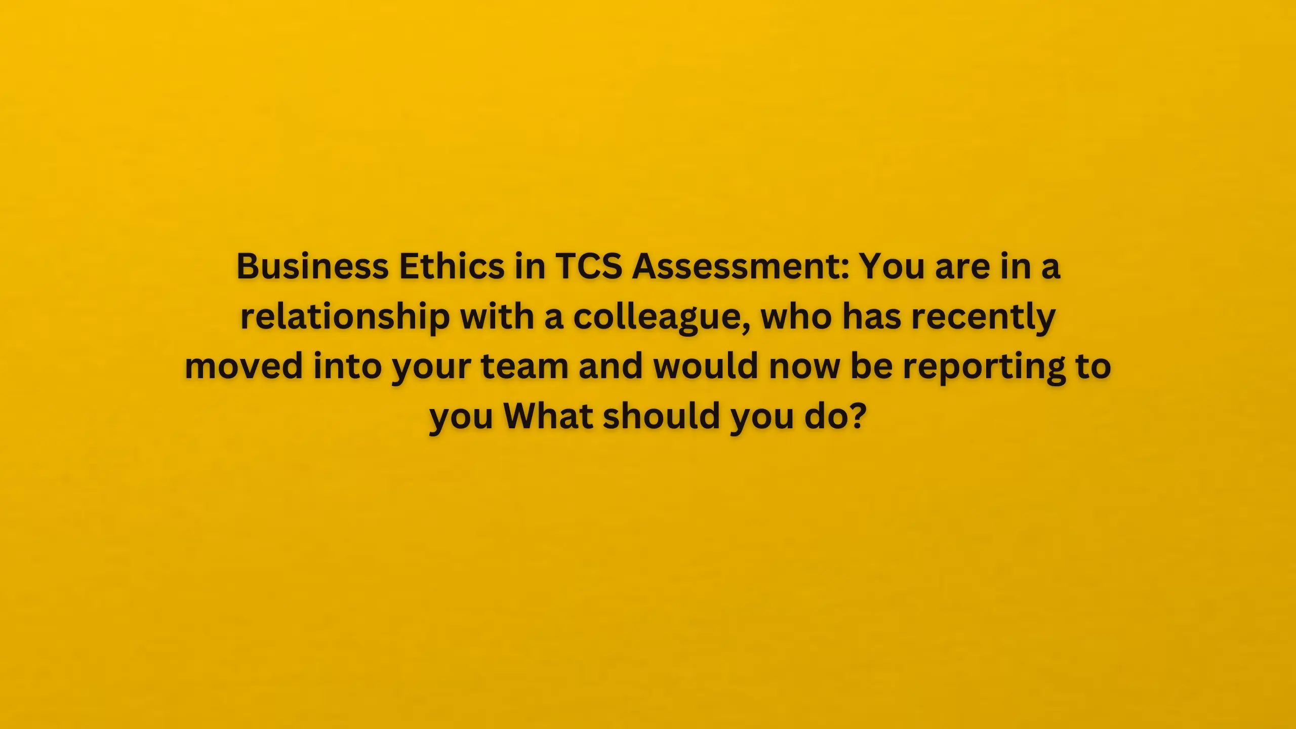 Business Ethics in TCS Assessment: You are in a relationship with a colleague, who has recently moved into your team and would now be reporting to you What should you do?