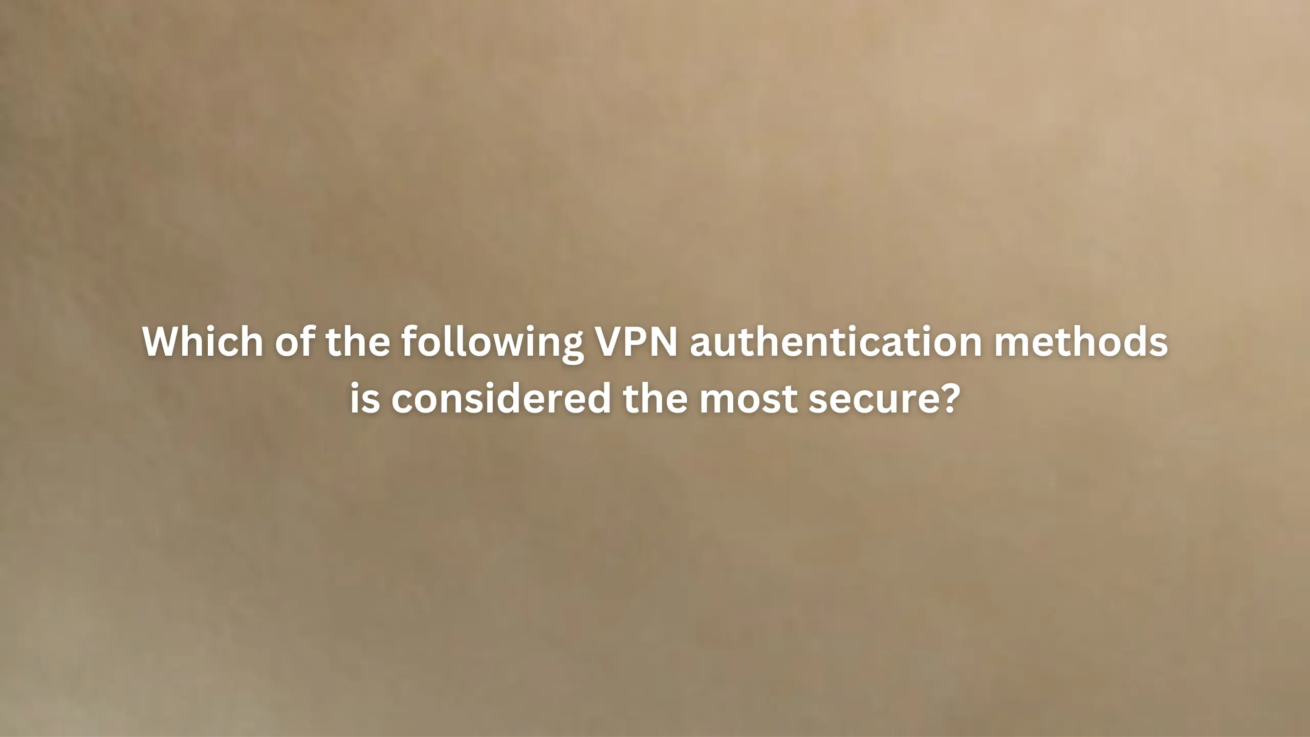Which of the following VPN authentication methods is considered the most secure?