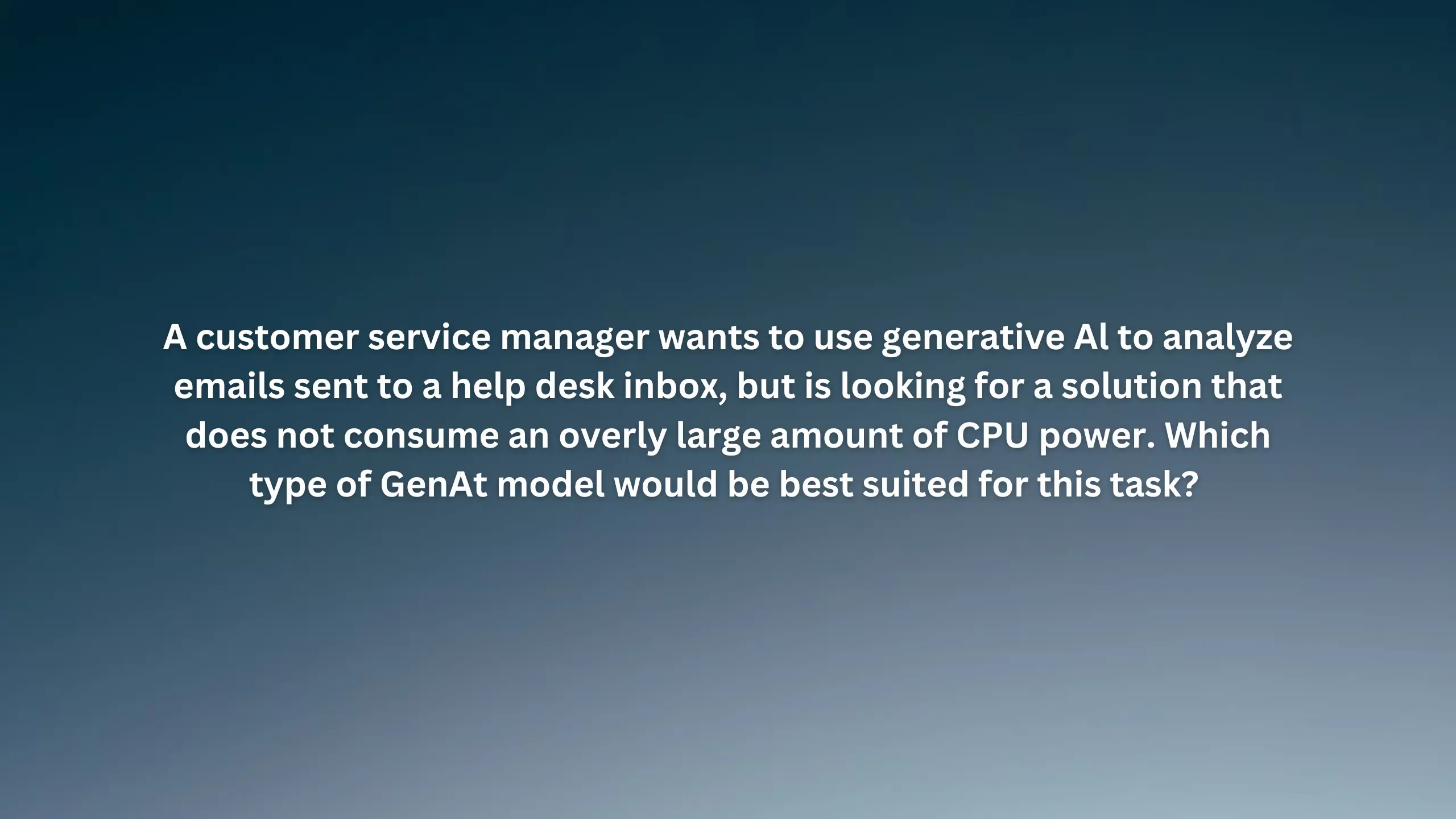 A customer service manager wants to use generative Al to analyze emails sent to a help desk inbox, but is looking for a solution that does not consume an overly large amount of CPU power. Which type of GenAI model would be best suited for this task?