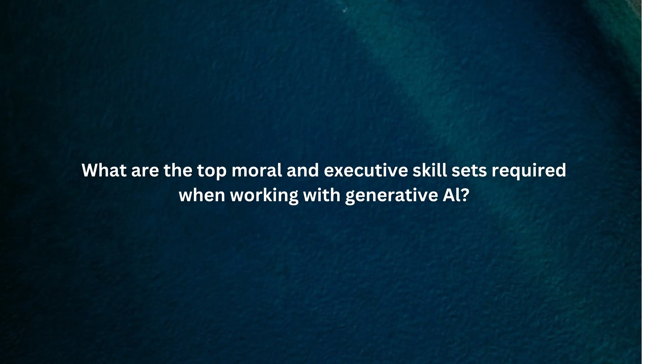 What are the top moral and executive skill sets required when working with generative Al?