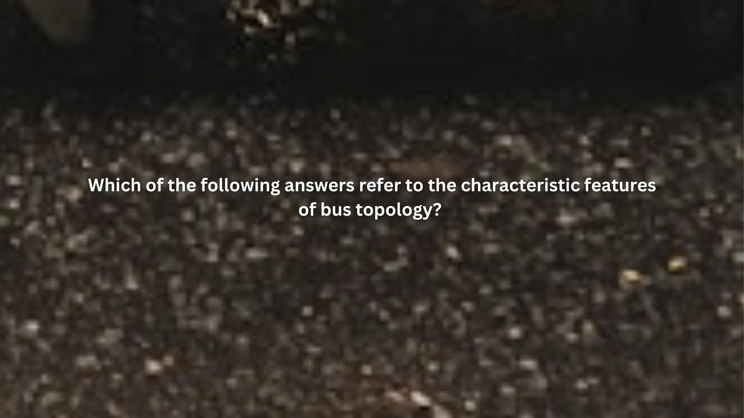Which of the following answers refer to the characteristic features of bus topology?