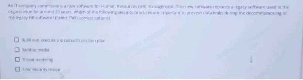 An it company commissions a new software for Human Resources [HR) management. This new software replaces a legacy software used in the organization for around 20 years. Which of the following security practices are important to prevent data leaks during the decommissioning of the legacy HR software?