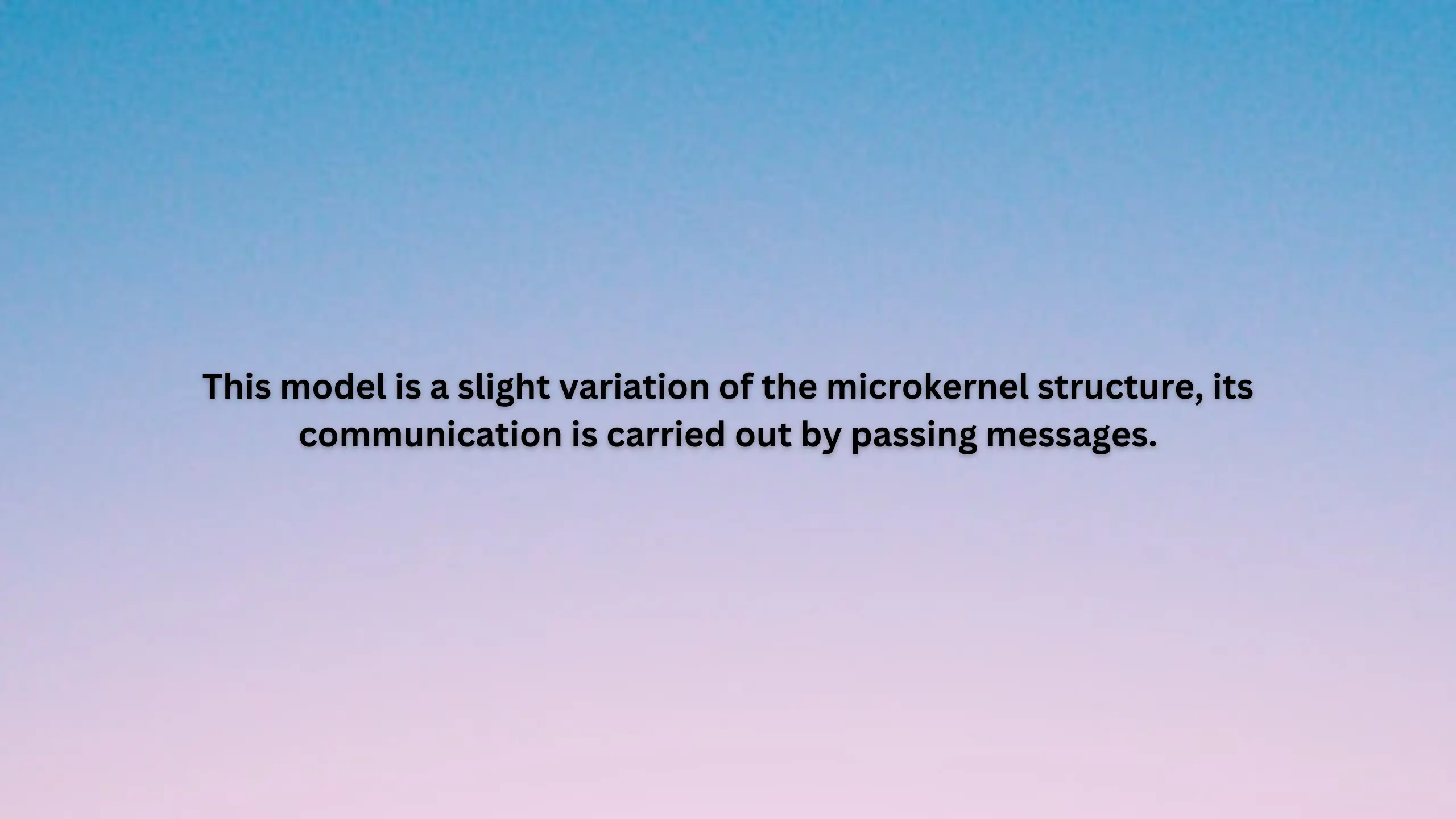 This model is a slight variation of the microkernel structure, its communication is carried out by passing messages.