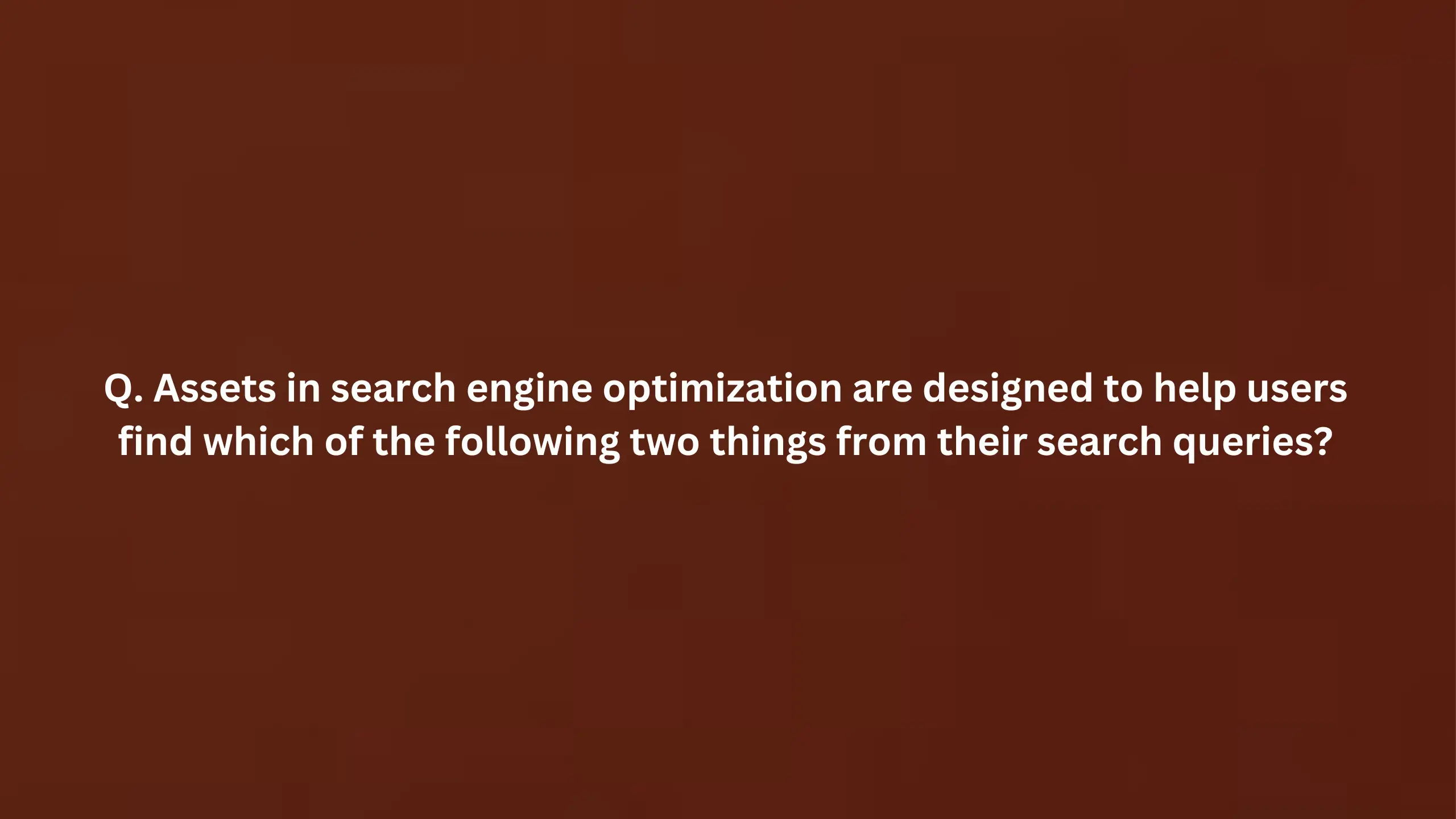 Assets in search engine optimization are designed to help users find which of the following two things from their search queries?