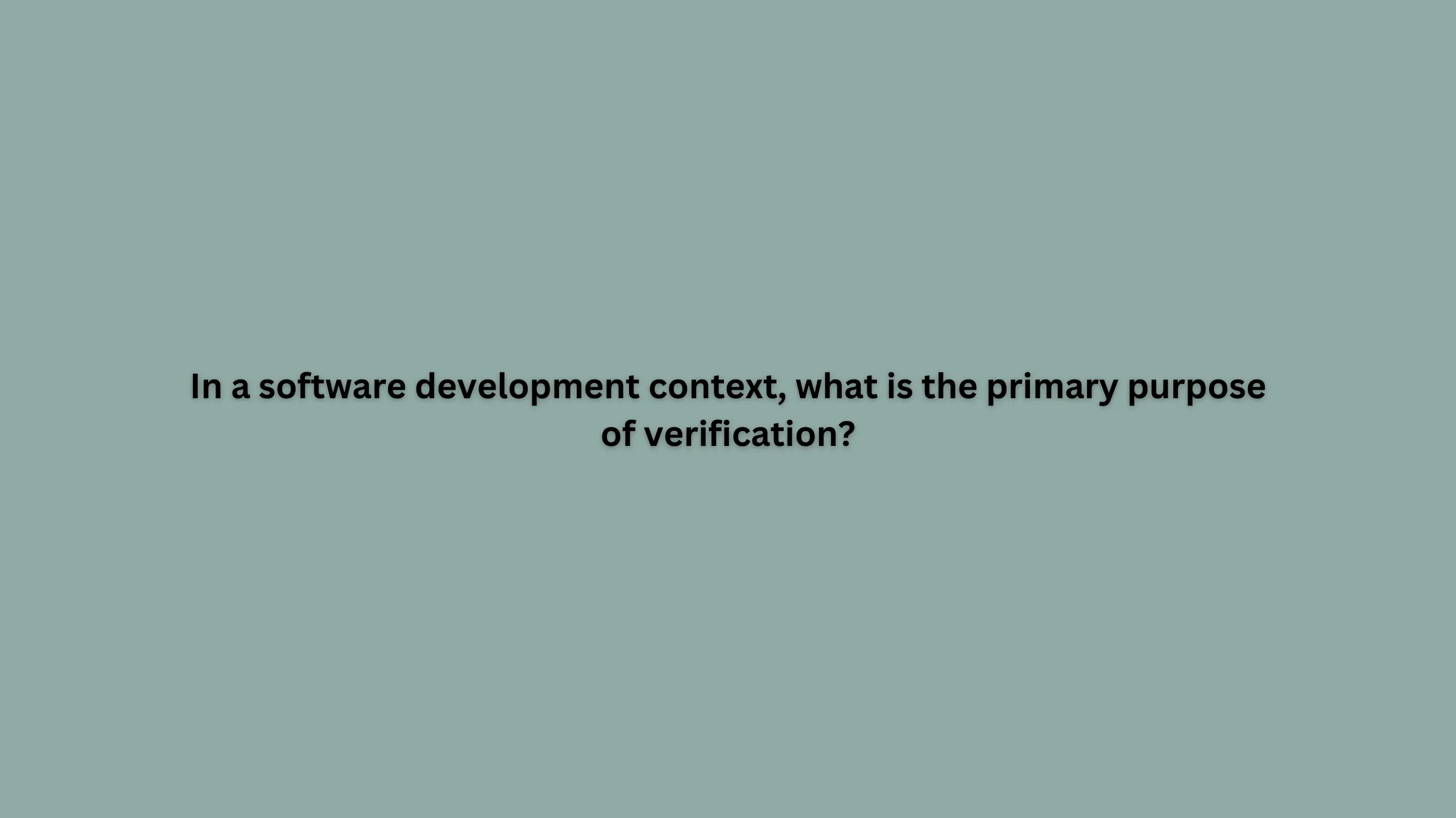 Q. In a software development context, what is the primary purpose of verification?
