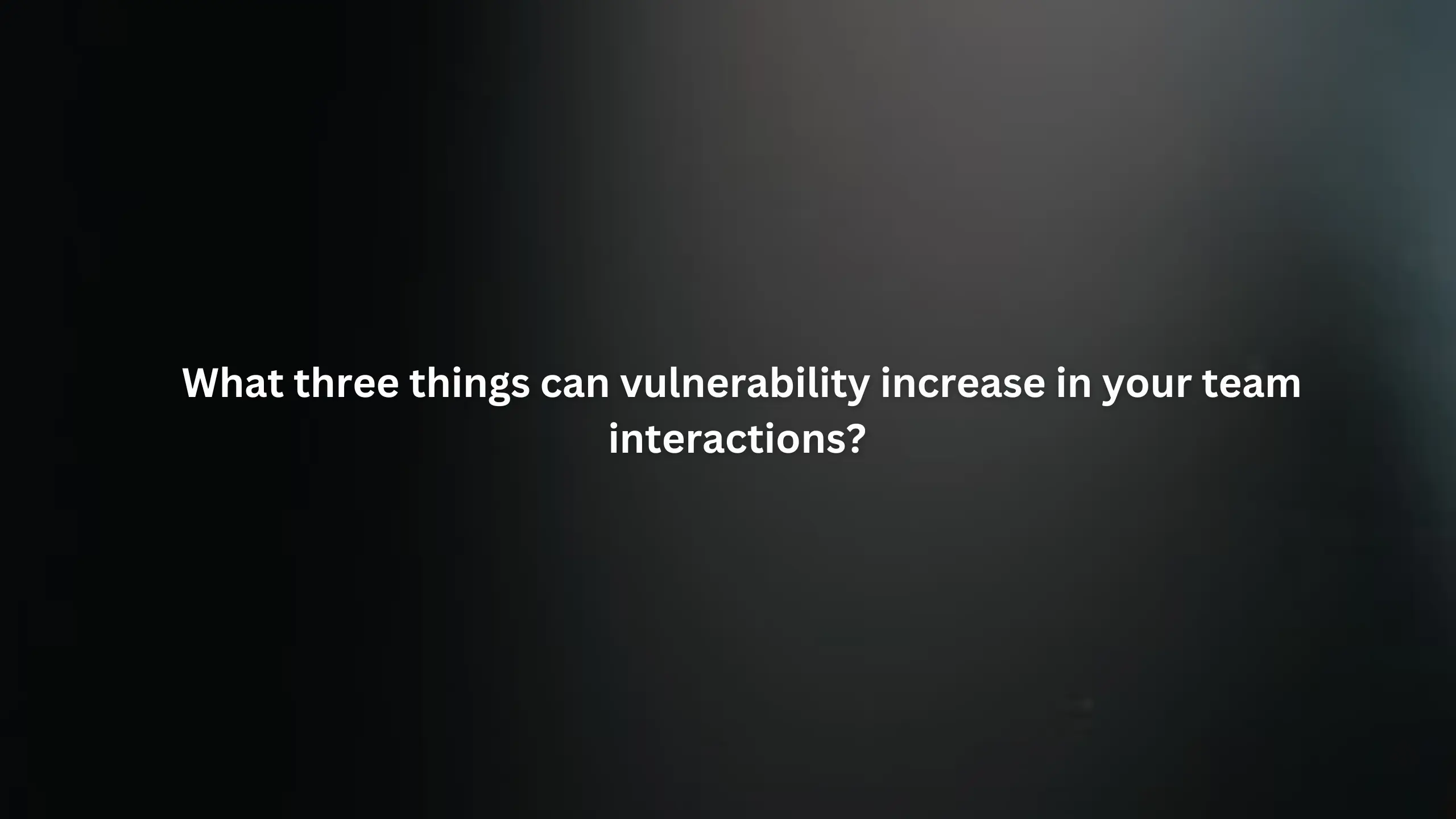 What three things can vulnerability increase in your team interactions?