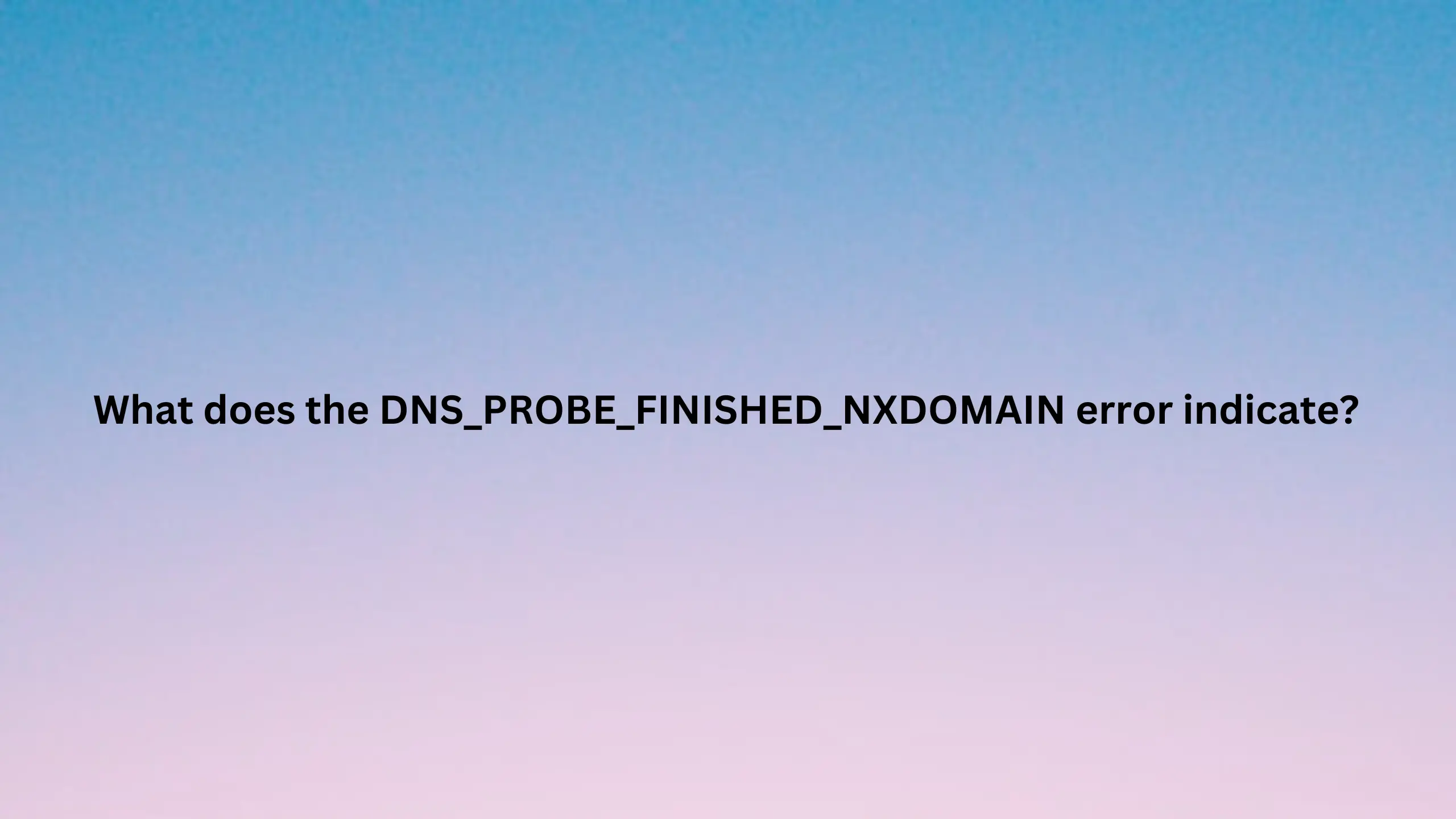 What does the DNS_PROBE_FINISHED_NXDOMAIN error indicate?