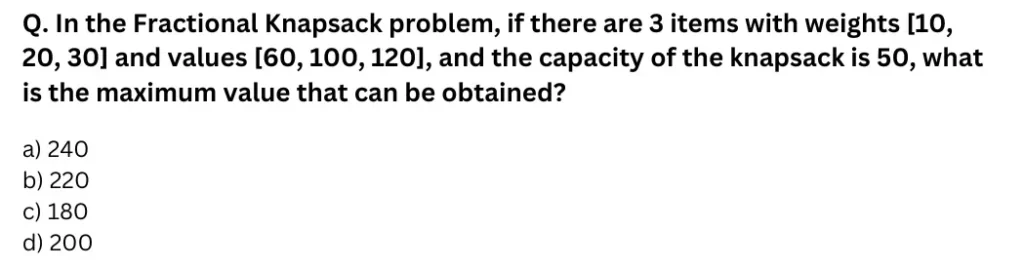 In the Fractional Knapsack problem, if there are 3 items with weights [10, 20, 30] and values [60, 100, 120], and the capacity of the knapsack is 50, what is the maximum value that can be obtained?