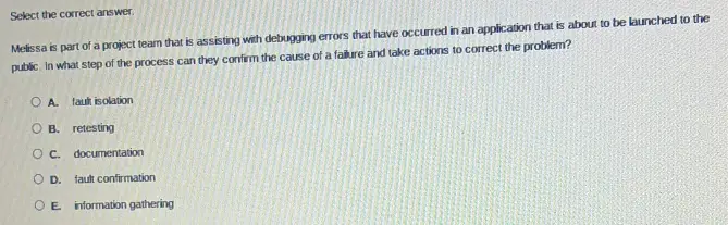 Select the correct answer. Melissa is part of a project team that is assisting with debugging errors that have occurred in an application that is about to be launched to the public. In what step of the process can they confirm the cause of a failure and take actions to correct the problem?