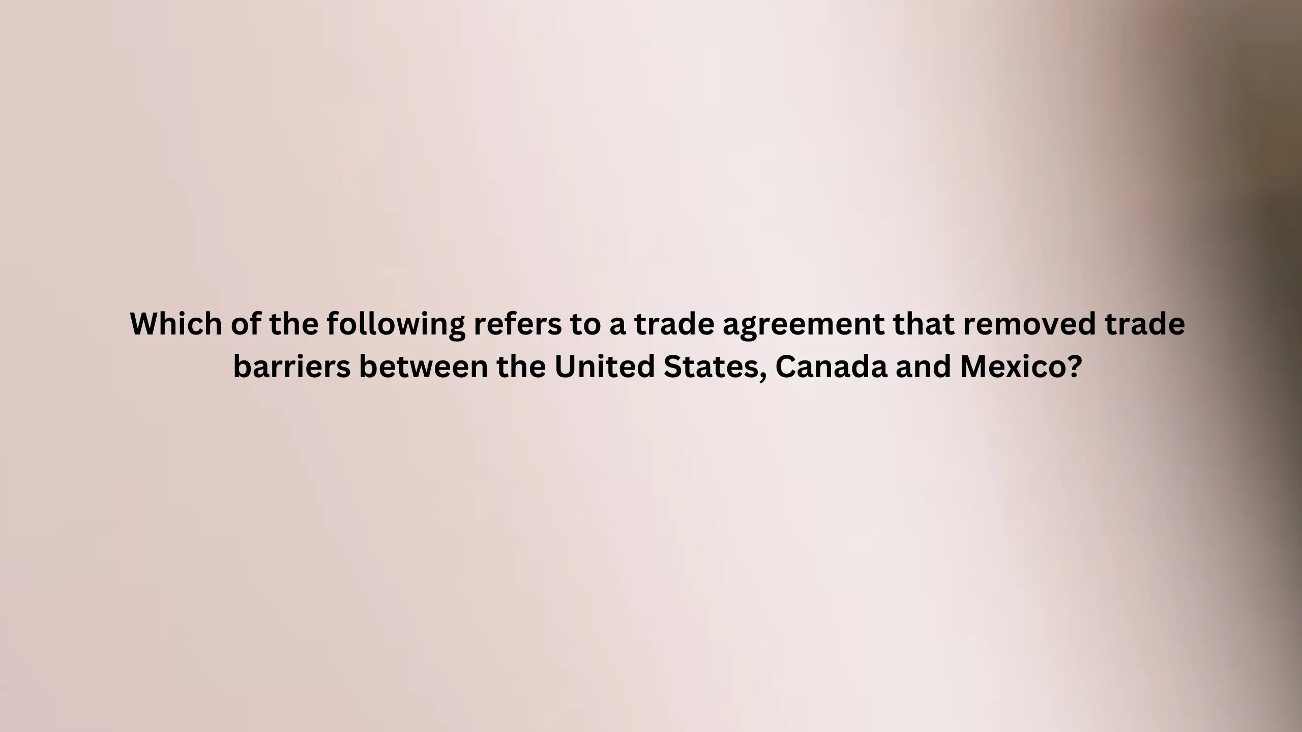 Which of the following refers to a trade agreement that removed trade barriers between the United States, Canada and Mexico?