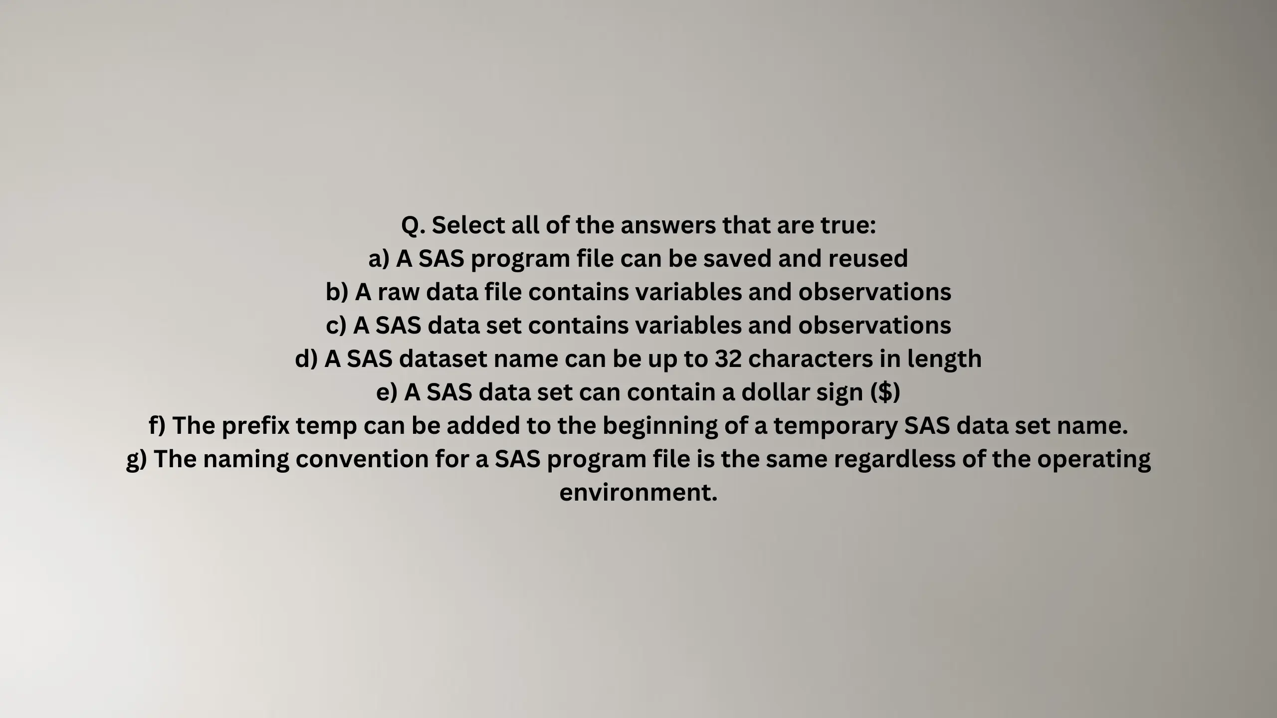 Select all of the answers that are true: a) A SAS program file can be saved and reused b) A raw data file contains variables and observations