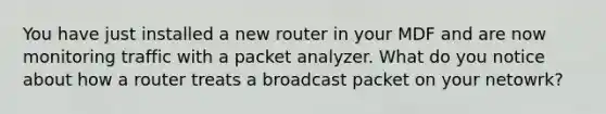 You have just installed a new router in your MDF and are now monitoring traffic with a packet analyzer. What do you notice about how a router treats a broadcast packet on your network?