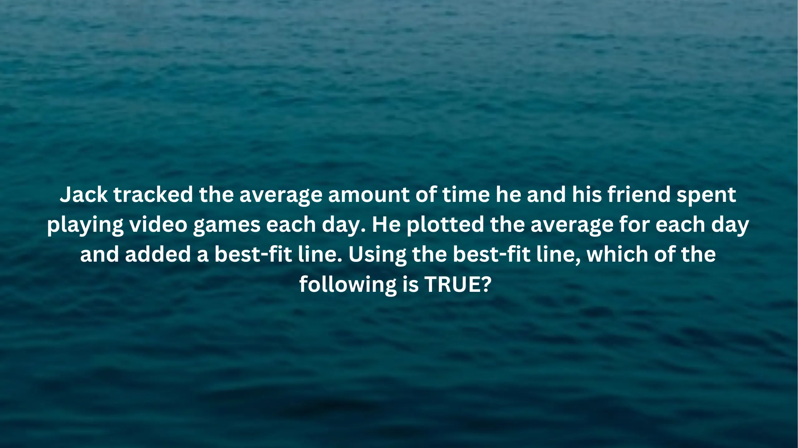 Jack tracked the average amount of time he and his friend spent playing video games each day. He plotted the average for each day and added a best-fit line.