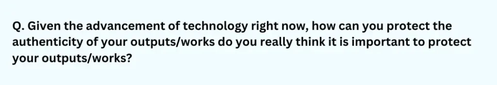 Given the advancement of technology right now, how can you protect the authenticity of your outputs/works do you really think it is important to protect your outputs/works?