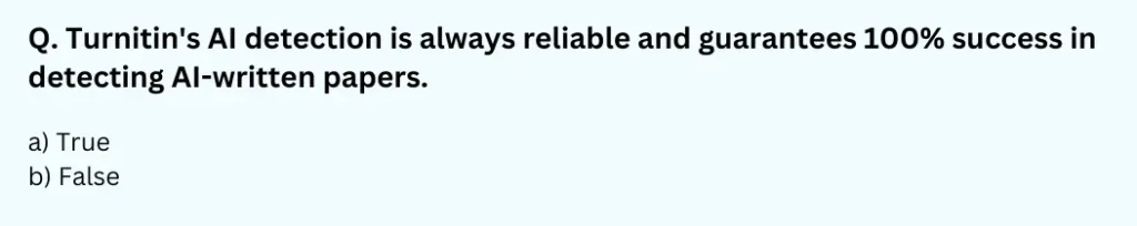 Turnitin's AI detection is always reliable and guarantees 100% success in detecting AI-written papers.
a) True
b) False