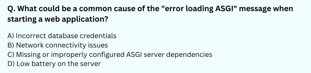 What could be a common cause of the "error loading ASGI" message when starting a web application?
A) Incorrect database credentials
B) Network connectivity issues
C) Missing or improperly configured ASGI server dependencies
D) Low battery on the server