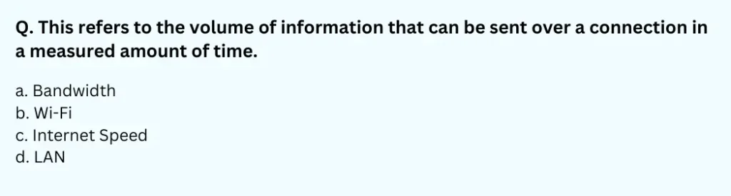 This refers to the volume of information that can be sent over a connection in a measured amount of time.
a. Bandwidth
b. Wi-Fi
c. Internet Speed
d. LAN