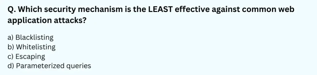 Which security mechanism is the LEAST effective against common web application attacks?
a) Blacklisting
b) Whitelisting
c) Escaping
d) Parameterized queries