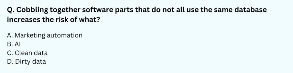Cobbling together software parts that do not all use the same database increases the risk of what?
A. Marketing automation
B. AI
C. Clean data
D. Dirty data
