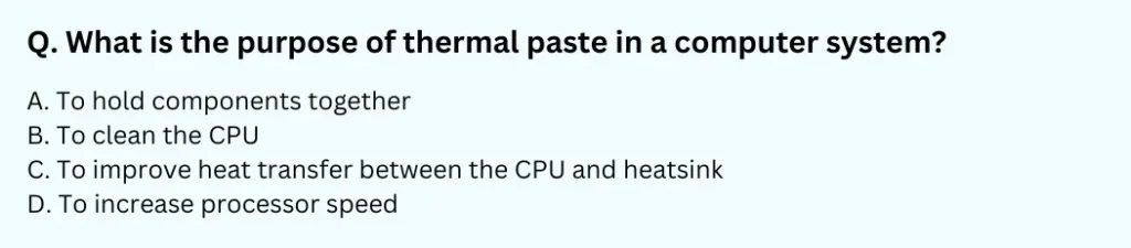 What is the purpose of thermal paste in a computer system?
A. To hold components together
B. To clean the CPU
C. To improve heat transfer between the CPU and heatsink
D. To increase processor speed