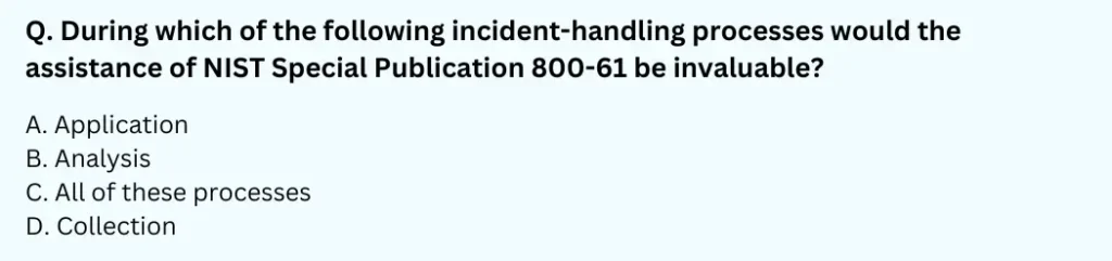 During which of the following incident-handling processes would the assistance of NIST Special Publication 800-61 be invaluable?
A. Application
B. Analysis
C. All of these processes
D. Collection