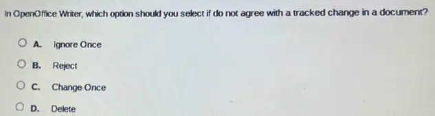 In OpenOffice Writer, which option should you select if do not agree with a tracked change in a document?
A. Ignore Once
B. Reject
C. Change Once
D. Delete
