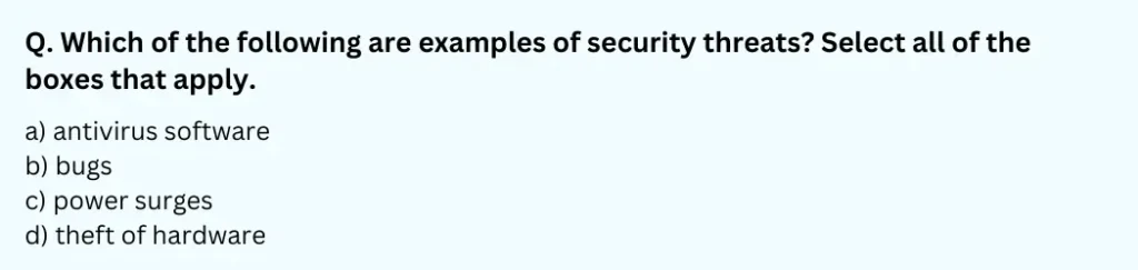 Which of the following are examples of security threats? Select all of the boxes that apply.
a) antivirus software
b) bugs
c) power surges
d) theft of hardware