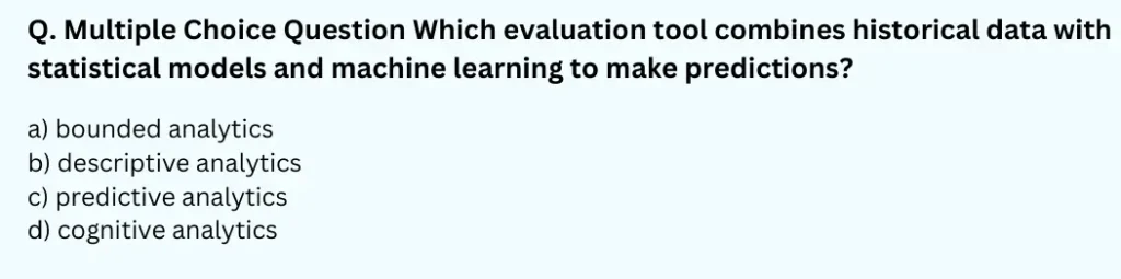 Which evaluation tool combines historical data with statistical models and machine learning to make predictions?
a) bounded analytics
b) descriptive analytics
c) predictive analytics
d) cognitive analytics